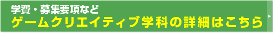 学費・募集要項などゲームクリエイティブ学科の詳細はこちら