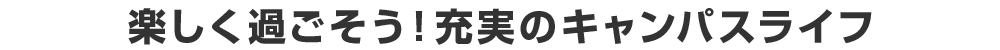 楽しく過ごそう！充実のキャンパスライフ